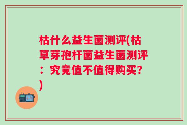 枯什么益生菌测评(枯草芽孢杆菌益生菌测评：究竟值不值得购买？)