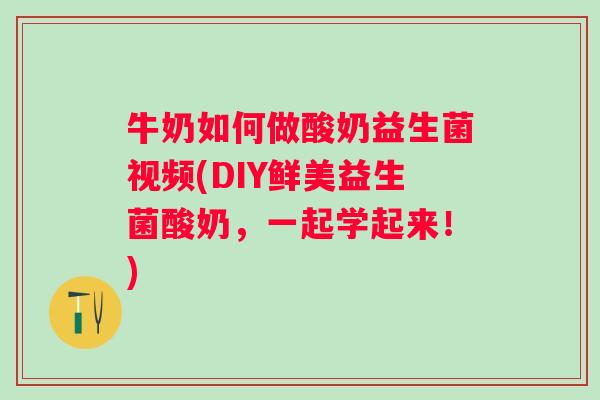 牛奶如何做酸奶益生菌视频(DIY鲜美益生菌酸奶,一起学起来!) 牛奶如何做酸奶益生菌视频(DIY鲜美益生菌酸奶,一起学起来!)