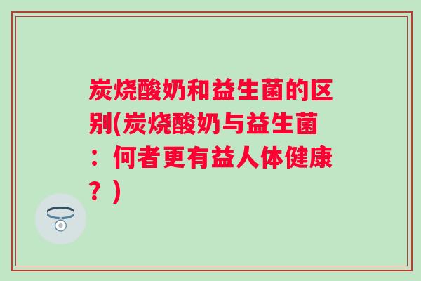 炭烧酸奶和益生菌的区别(炭烧酸奶与益生菌：何者更有益人体健康？)