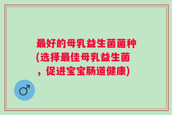 好的母乳益生菌菌种(选择佳母乳益生菌,促进宝宝肠道健康) 好的母乳益生菌菌种(选择佳母乳益生菌,促进宝宝肠道健康)