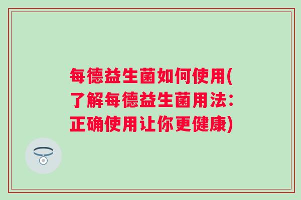每德益生菌如何使用(了解每德益生菌用法:正确使用让你更健康) 每德益生菌如何使用(了解每德益生菌用法:正确使用让你更健康)
