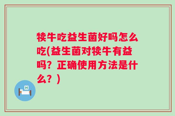 犊牛吃益生菌好吗怎么吃(益生菌对犊牛有益吗?正确使用方法是什么?) 犊牛吃益生菌好吗怎么吃(益生菌对犊牛有益吗?正确使用方法是什么?)