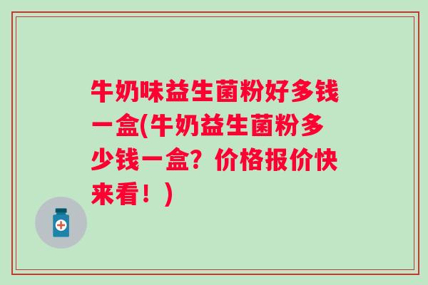 牛奶味益生菌粉好多钱一盒(牛奶益生菌粉多少钱一盒?价格报价快来看!) 牛奶味益生菌粉好多钱一盒(牛奶益生菌粉多少钱一盒?价格报价快来看!)