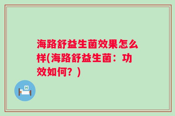 海路舒益生菌效果怎么样(海路舒益生菌:功效如何?) 海路舒益生菌效果怎么样(海路舒益生菌:功效如何?)