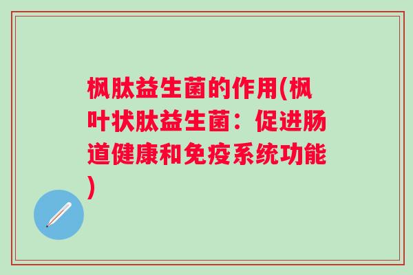 枫肽益生菌的作用(枫叶状肽益生菌:促进肠道健康和系统功能) 枫肽益生菌的作用(枫叶状肽益生菌:促进肠道健康和系统功能)