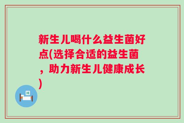 新生儿喝什么益生菌好点(选择合适的益生菌，助力新生儿健康成长)