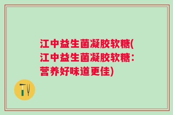 江中益生菌凝胶软糖(江中益生菌凝胶软糖：营养好味道更佳)