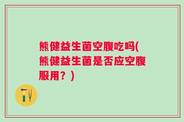 熊健益生菌空腹吃吗(熊健益生菌是否应空腹服用？)
