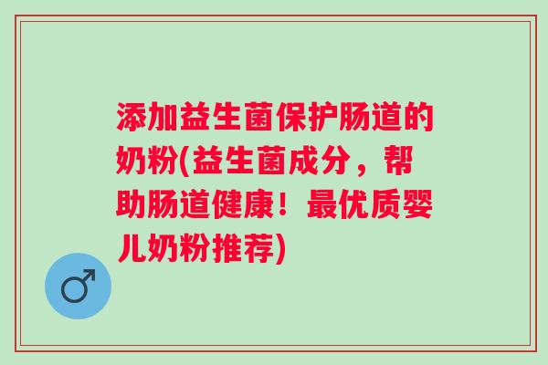 添加益生菌保护肠道的奶粉(益生菌成分,帮助肠道健康!优质婴儿奶粉推荐) 添加益生菌保护肠道的奶粉(益生菌成分,帮助肠道健康!优质婴儿奶粉推荐)