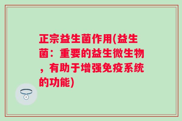 正宗益生菌作用(益生菌：重要的益生微生物，有助于增强系统的功能)