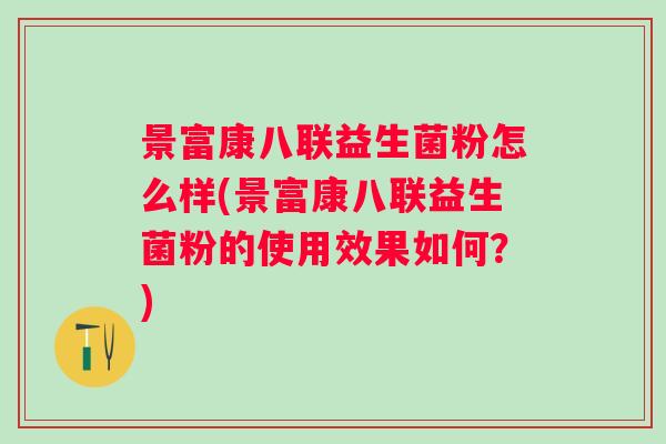 景富康八联益生菌粉怎么样(景富康八联益生菌粉的使用效果如何?) 景富康八联益生菌粉怎么样(景富康八联益生菌粉的使用效果如何?)