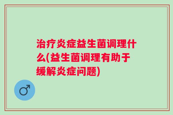 益生菌调理什么(益生菌调理有助于缓解问题) 益生菌调理什么(益生菌调理有助于缓解问题)