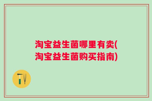 淘宝益生菌哪里有卖(淘宝益生菌购买指南) 淘宝益生菌哪里有卖(淘宝益生菌购买指南)