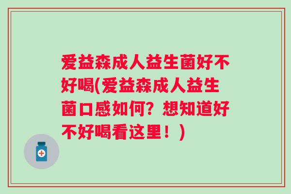 爱益森成人益生菌好不好喝(爱益森成人益生菌口感如何？想知道好不好喝看这里！)