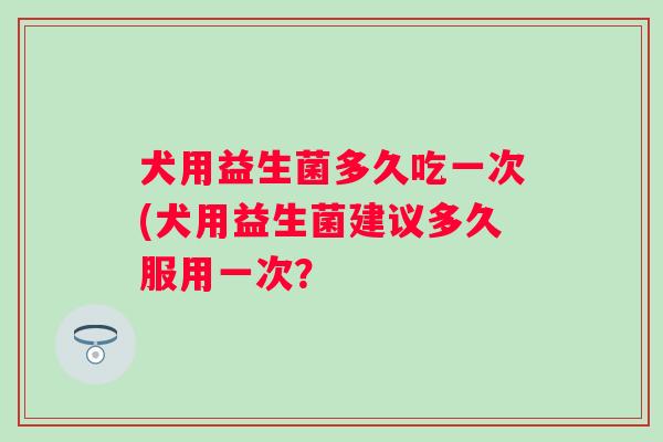 犬用益生菌多久吃一次(犬用益生菌建议多久服用一次？