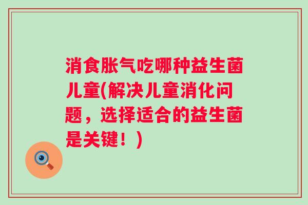消食吃哪种益生菌儿童(解决儿童消化问题，选择适合的益生菌是关键！)