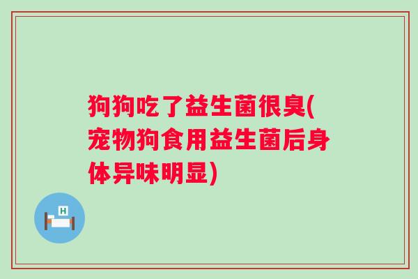 狗狗吃了益生菌很臭(宠物狗食用益生菌后身体异味明显)