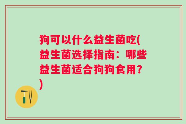 狗可以什么益生菌吃(益生菌选择指南：哪些益生菌适合狗狗食用？)