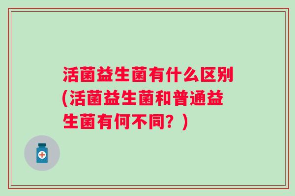活菌益生菌有什么区别(活菌益生菌和普通益生菌有何不同？)