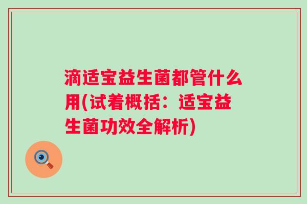 滴适宝益生菌都管什么用(试着概括:适宝益生菌功效全解析) 滴适宝益生菌都管什么用(试着概括:适宝益生菌功效全解析)