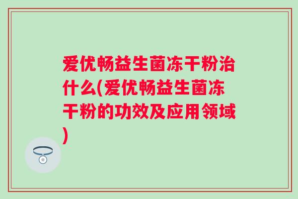 爱优畅益生菌冻干粉什么(爱优畅益生菌冻干粉的功效及应用领域) 爱优畅益生菌冻干粉什么(爱优畅益生菌冻干粉的功效及应用领域)