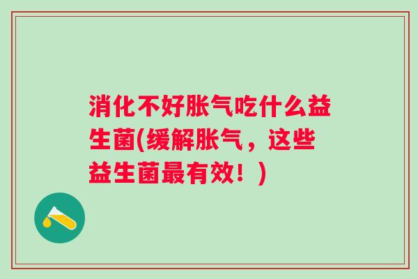 消化不好吃什么益生菌(缓解,这些益生菌有效!) 消化不好吃什么益生菌(缓解,这些益生菌有效!)