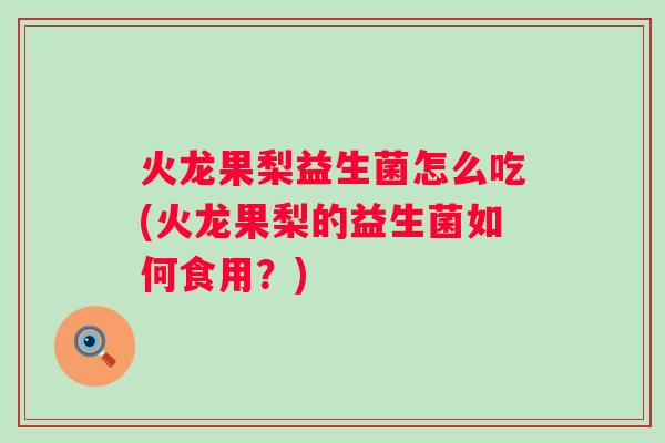火龙果梨益生菌怎么吃(火龙果梨的益生菌如何食用?) 火龙果梨益生菌怎么吃(火龙果梨的益生菌如何食用?)