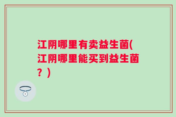 江阴哪里有卖益生菌(江阴哪里能买到益生菌？)