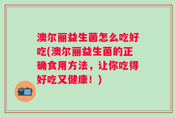 澳尔丽益生菌怎么吃好吃(澳尔丽益生菌的正确食用方法，让你吃得好吃又健康！)