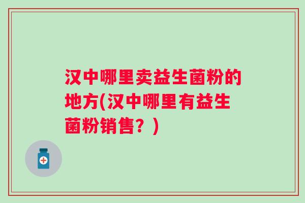 汉中哪里卖益生菌粉的地方(汉中哪里有益生菌粉销售?) 汉中哪里卖益生菌粉的地方(汉中哪里有益生菌粉销售?)