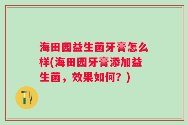 海田园益生菌牙膏怎么样(海田园牙膏添加益生菌,效果如何?) 海田园益生菌牙膏怎么样(海田园牙膏添加益生菌,效果如何?)