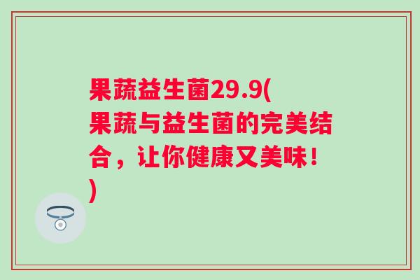 果蔬益生菌29.9(果蔬与益生菌的完美结合，让你健康又美味！)