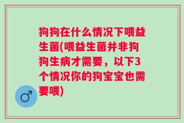 狗狗在什么情况下喂益生菌(喂益生菌并非狗狗生才需要，以下3个情况你的狗宝宝也需要喂)