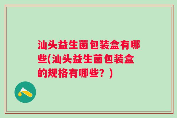 汕头益生菌包装盒有哪些(汕头益生菌包装盒的规格有哪些?) 汕头益生菌包装盒有哪些(汕头益生菌包装盒的规格有哪些?)