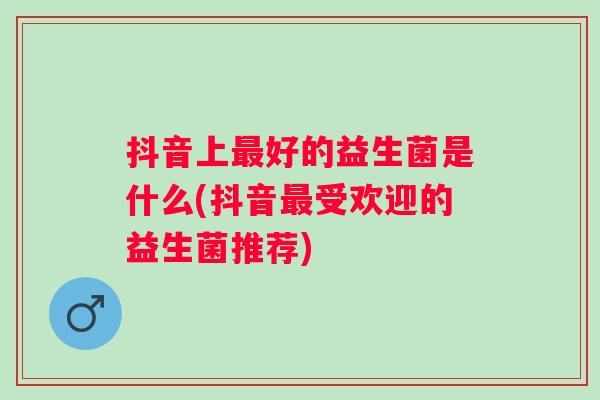 抖音上好的益生菌是什么(抖音受欢迎的益生菌推荐) 抖音上好的益生菌是什么(抖音受欢迎的益生菌推荐)