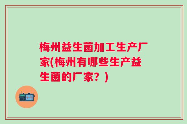 梅州益生菌加工生产厂家(梅州有哪些生产益生菌的厂家?) 梅州益生菌加工生产厂家(梅州有哪些生产益生菌的厂家?)
