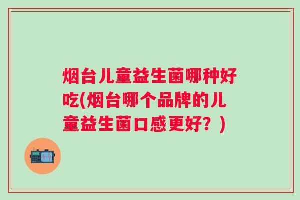 烟台儿童益生菌哪种好吃(烟台哪个品牌的儿童益生菌口感更好?) 烟台儿童益生菌哪种好吃(烟台哪个品牌的儿童益生菌口感更好?)