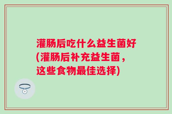 灌肠后吃什么益生菌好(灌肠后补充益生菌，这些食物佳选择)