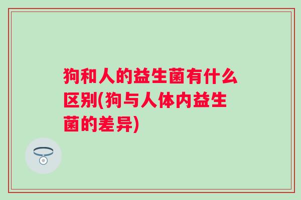 狗和人的益生菌有什么区别(狗与人体内益生菌的差异)