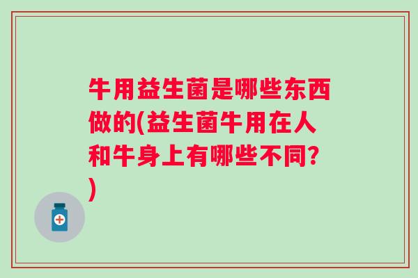 牛用益生菌是哪些东西做的(益生菌牛用在人和牛身上有哪些不同?) 牛用益生菌是哪些东西做的(益生菌牛用在人和牛身上有哪些不同?)