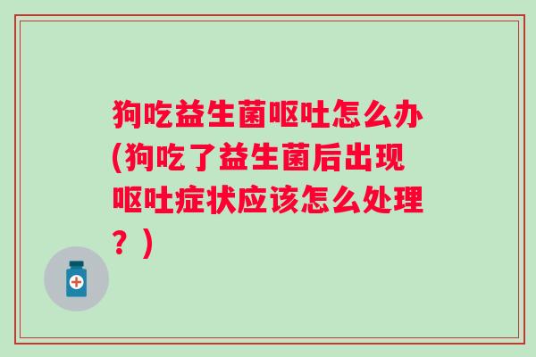 狗吃益生菌怎么办(狗吃了益生菌后出现症状应该怎么处理?) 狗吃益生菌怎么办(狗吃了益生菌后出现症状应该怎么处理?)