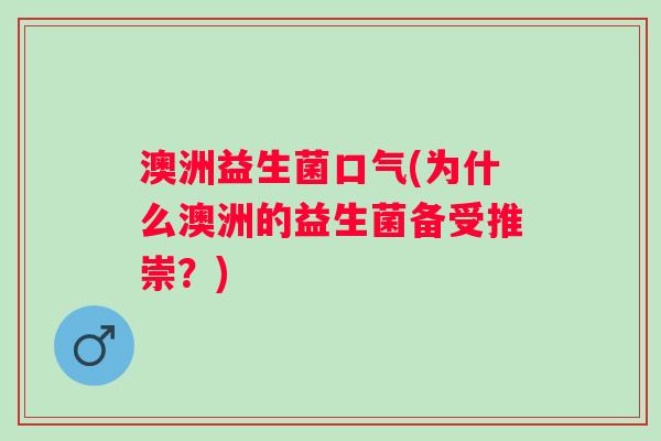 澳洲益生菌口气(为什么澳洲的益生菌备受推崇?) 澳洲益生菌口气(为什么澳洲的益生菌备受推崇?)
