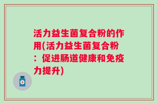 活力益生菌复合粉的作用(活力益生菌复合粉:促进肠道健康和力提升) 活力益生菌复合粉的作用(活力益生菌复合粉:促进肠道健康和力提升)