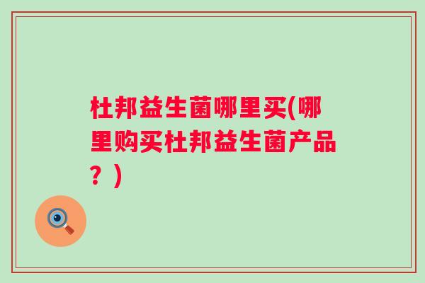 杜邦益生菌哪里买(哪里购买杜邦益生菌产品？)