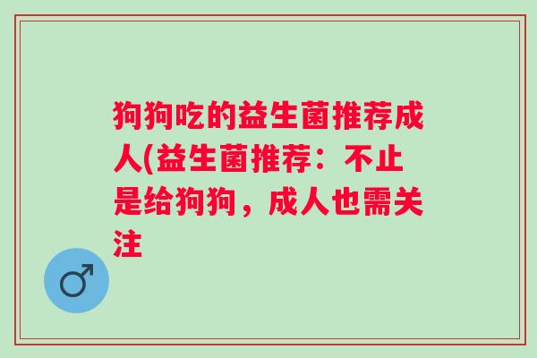 狗狗吃的益生菌推荐成人(益生菌推荐:不止是给狗狗,成人也需关注 狗狗吃的益生菌推荐成人(益生菌推荐:不止是给狗狗,成人也需关注