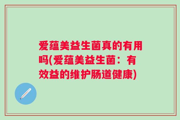 爱蕴美益生菌真的有用吗(爱蕴美益生菌：有效益的维护肠道健康)