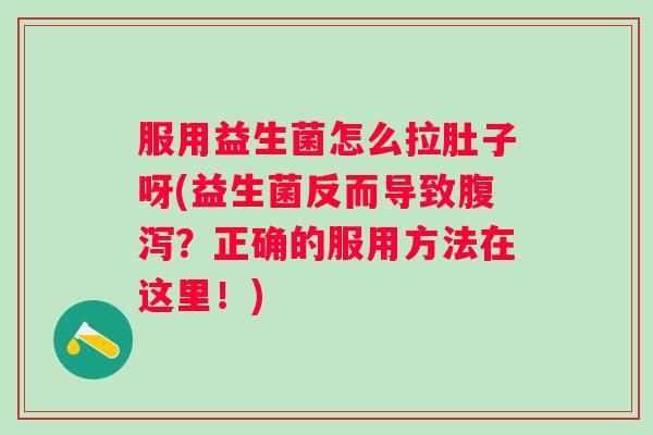 服用益生菌怎么拉肚子呀(益生菌反而导致？正确的服用方法在这里！)