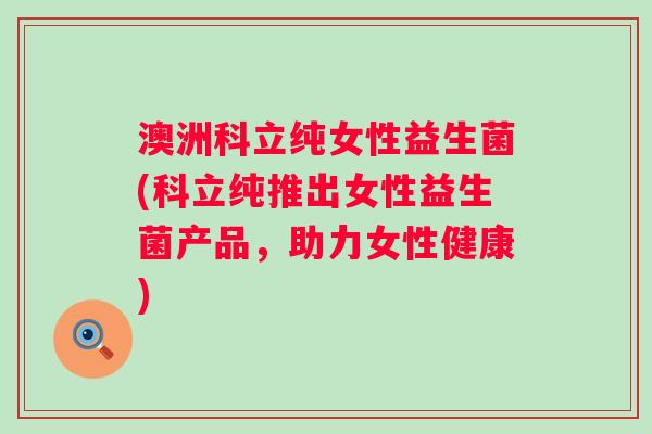 澳洲科立纯女性益生菌(科立纯推出女性益生菌产品,助力女性健康) 澳洲科立纯女性益生菌(科立纯推出女性益生菌产品,助力女性健康)