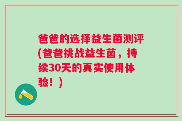 爸爸的选择益生菌测评(爸爸挑战益生菌，持续30天的真实使用体验！)