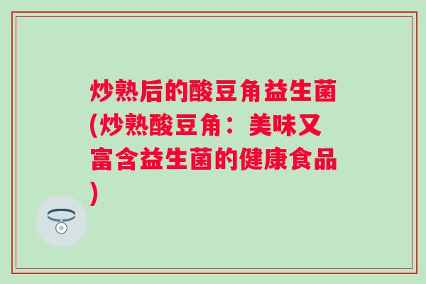炒熟后的酸豆角益生菌(炒熟酸豆角：美味又富含益生菌的健康食品)